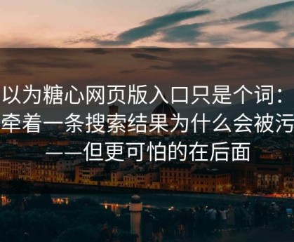 你以为糖心网页版入口只是个词：其实牵着一条搜索结果为什么会被污染——但更可怕的在后面