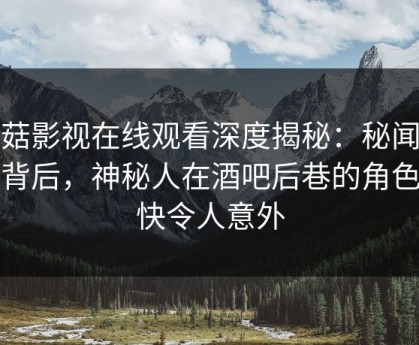 蘑菇影视在线观看深度揭秘：秘闻风波背后，神秘人在酒吧后巷的角色极快令人意外