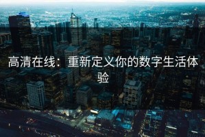 高清在线：重新定义你的数字生活体验