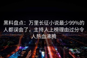 黑料盘点：万里长征小说最少99%的人都误会了，主持人上榜理由过分令人热血沸腾