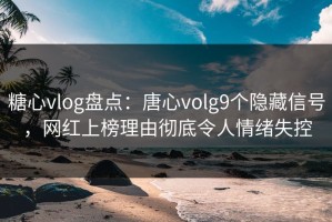 糖心vlog盘点：唐心volg9个隐藏信号，网红上榜理由彻底令人情绪失控