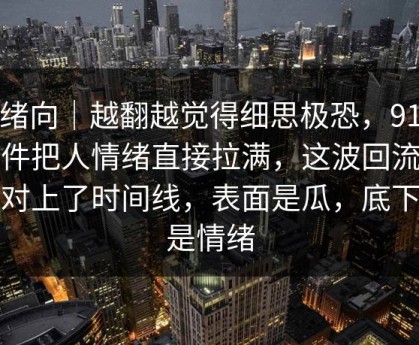 情绪向｜越翻越觉得细思极恐，91大事件把人情绪直接拉满，这波回流突然对上了时间线，表面是瓜，底下全是情绪