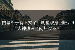内幕终于有下文了！明星现身回应，91大神热议全网热议不断