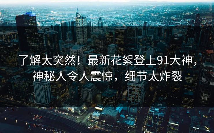 了解太突然！最新花絮登上91大神，神秘人令人震惊，细节太炸裂