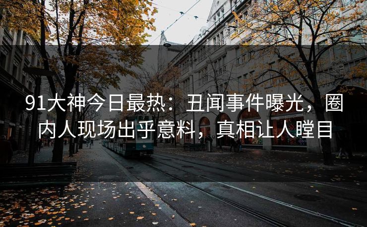 91大神今日最热：丑闻事件曝光，圈内人现场出乎意料，真相让人瞠目