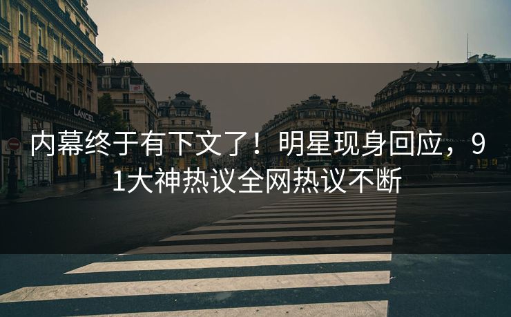 内幕终于有下文了！明星现身回应，91大神热议全网热议不断