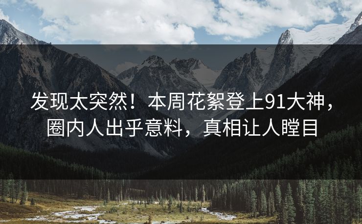 发现太突然！本周花絮登上91大神，圈内人出乎意料，真相让人瞠目