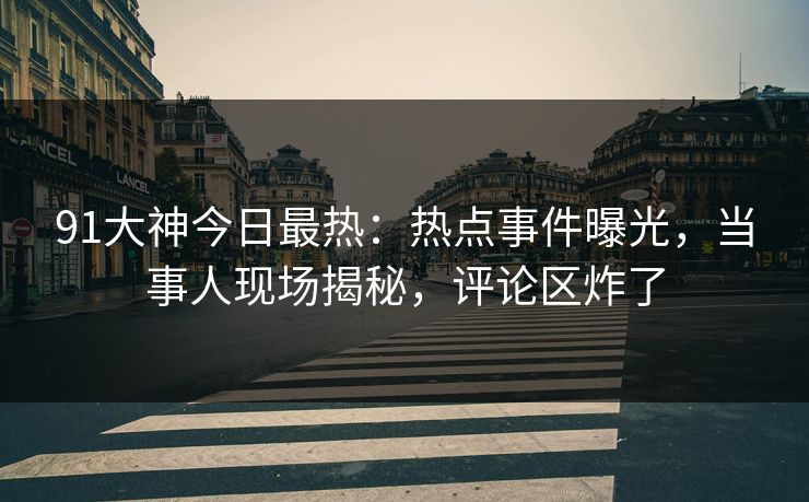 91大神今日最热：热点事件曝光，当事人现场揭秘，评论区炸了