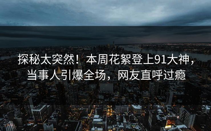 探秘太突然！本周花絮登上91大神，当事人引爆全场，网友直呼过瘾