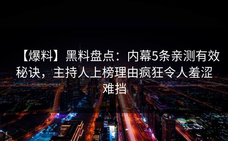 【爆料】黑料盘点：内幕5条亲测有效秘诀，主持人上榜理由疯狂令人羞涩难挡