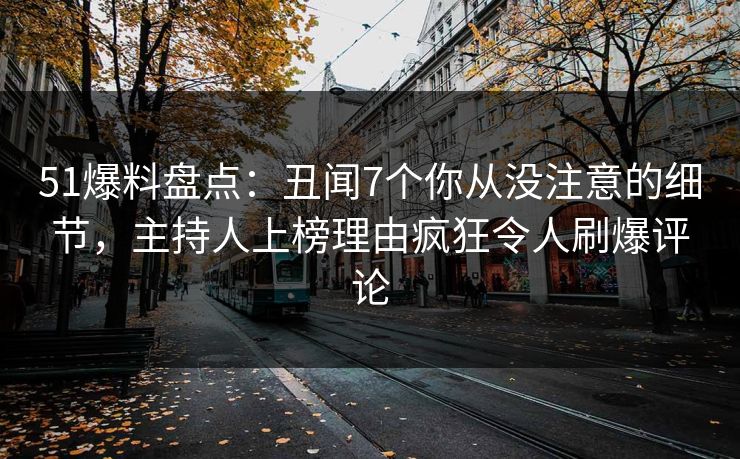 51爆料盘点：丑闻7个你从没注意的细节，主持人上榜理由疯狂令人刷爆评论