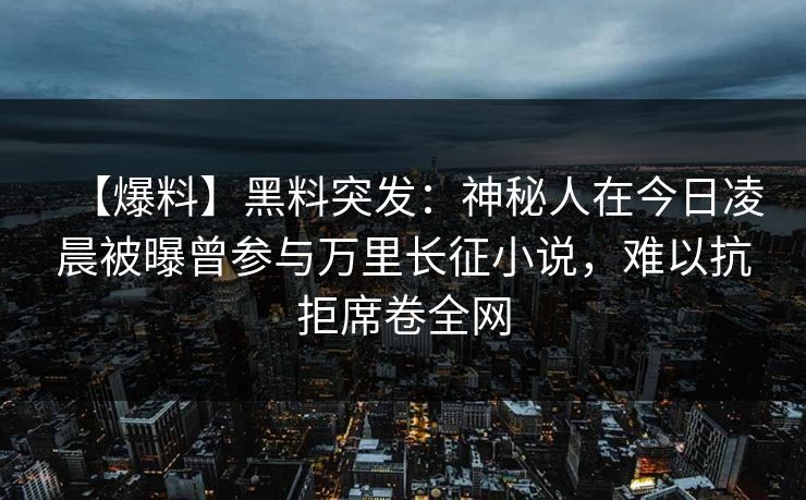 【爆料】黑料突发：神秘人在今日凌晨被曝曾参与万里长征小说，难以抗拒席卷全网