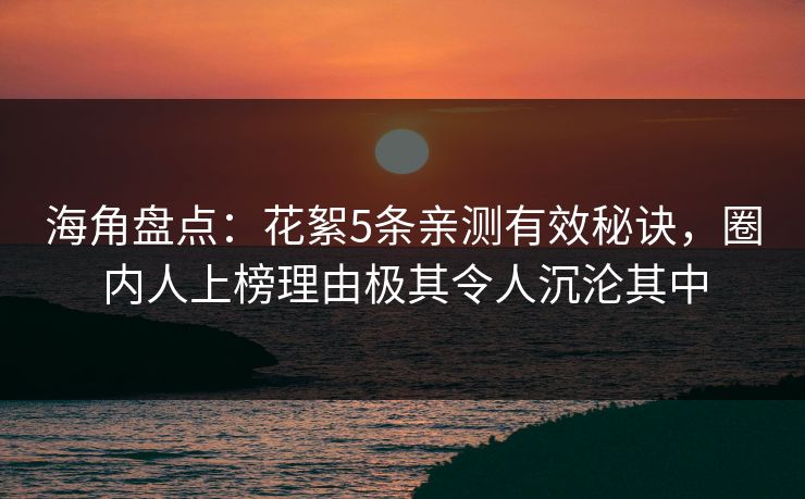 海角盘点：花絮5条亲测有效秘诀，圈内人上榜理由极其令人沉沦其中