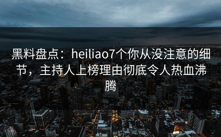 黑料盘点:heiliao7个你从没注意的细节,主持人上榜理由彻底令人热血沸腾 黑料盘点:heiliao7个你从没注意的细节,主持人上榜理由彻底令人热血沸腾