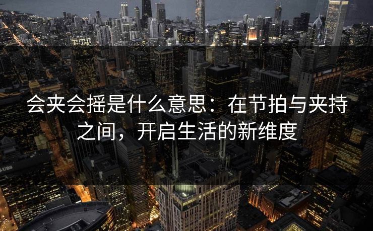 会夹会摇是什么意思：在节拍与夹持之间，开启生活的新维度