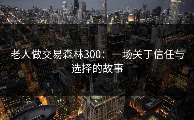 老人做交易森林300：一场关于信任与选择的故事