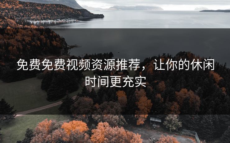 免费免费视频资源推荐，让你的休闲时间更充实