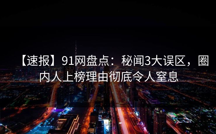 【速报】91网盘点：秘闻3大误区，圈内人上榜理由彻底令人窒息