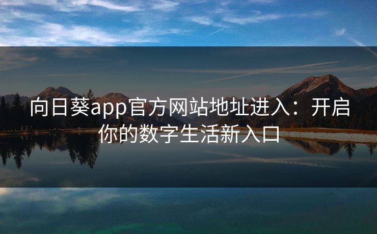 向日葵app官方网站地址进入：开启你的数字生活新入口