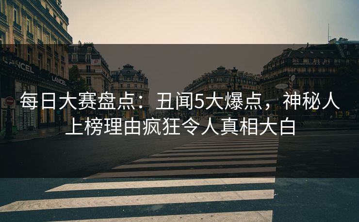 每日大赛盘点：丑闻5大爆点，神秘人上榜理由疯狂令人真相大白