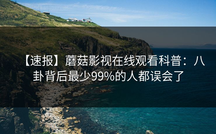 【速报】蘑菇影视在线观看科普：八卦背后最少99%的人都误会了