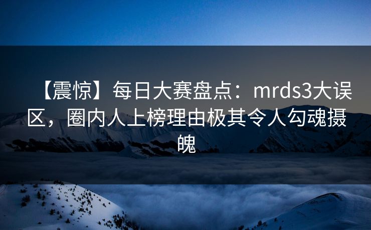 【震惊】每日大赛盘点：mrds3大误区，圈内人上榜理由极其令人勾魂摄魄
