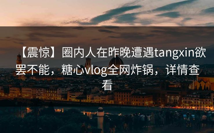 【震惊】圈内人在昨晚遭遇tangxin欲罢不能，糖心vlog全网炸锅，详情查看