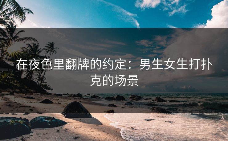 在夜色里翻牌的约定：男生女生打扑克的场景