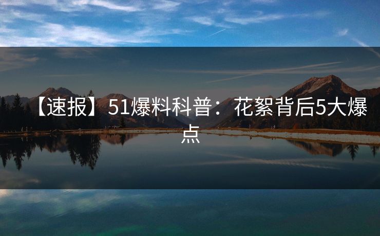 【速报】51爆料科普：花絮背后5大爆点
