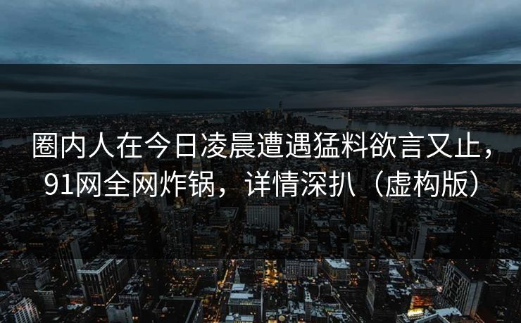圈内人在今日凌晨遭遇猛料欲言又止，91网全网炸锅，详情深扒（虚构版）