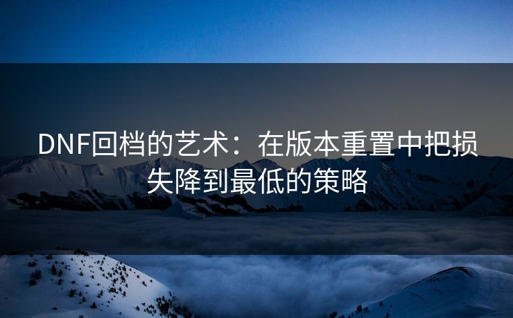 DNF回档的艺术：在版本重置中把损失降到最低的策略