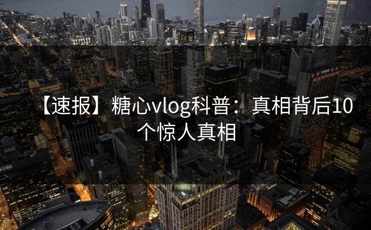 【速报】糖心vlog科普：真相背后10个惊人真相