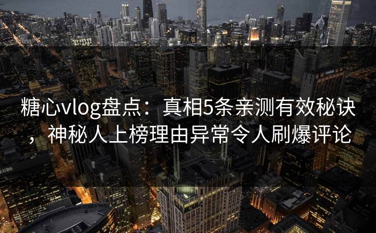 糖心vlog盘点：真相5条亲测有效秘诀，神秘人上榜理由异常令人刷爆评论