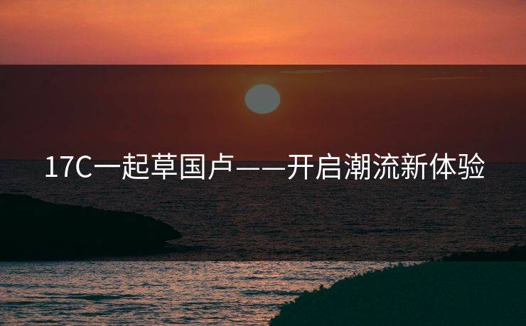 17C一起草国卢——开启潮流新体验