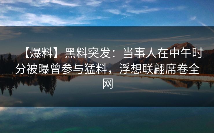 【爆料】黑料突发：当事人在中午时分被曝曾参与猛料，浮想联翩席卷全网