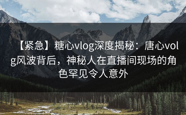 【紧急】糖心vlog深度揭秘：唐心volg风波背后，神秘人在直播间现场的角色罕见令人意外