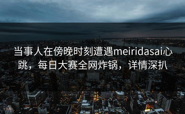 当事人在傍晚时刻遭遇meiridasai心跳，每日大赛全网炸锅，详情深扒