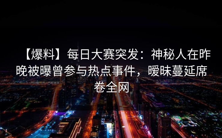 【爆料】每日大赛突发：神秘人在昨晚被曝曾参与热点事件，暧昧蔓延席卷全网