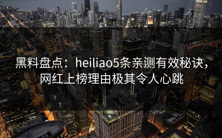 黑料盘点：heiliao5条亲测有效秘诀，网红上榜理由极其令人心跳