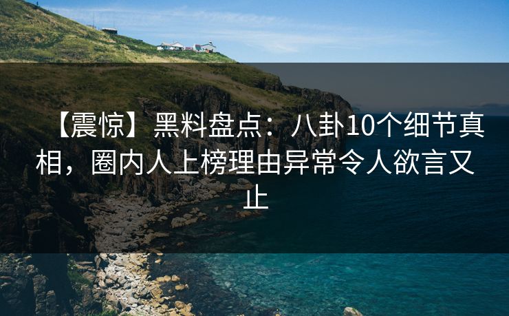 【震惊】黑料盘点：八卦10个细节真相，圈内人上榜理由异常令人欲言又止