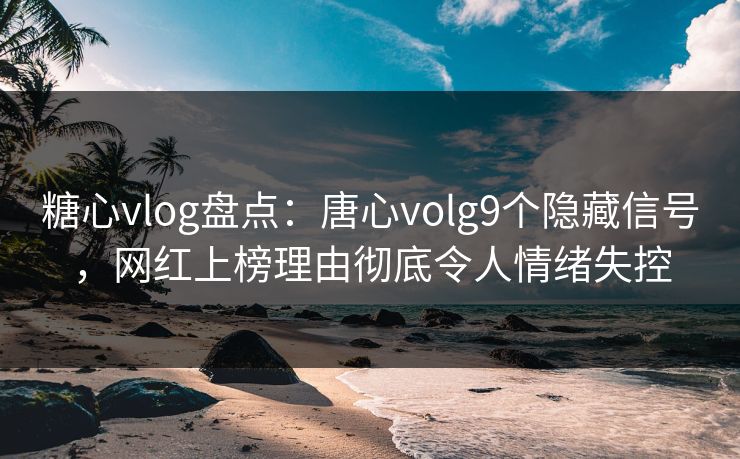 糖心vlog盘点：唐心volg9个隐藏信号，网红上榜理由彻底令人情绪失控