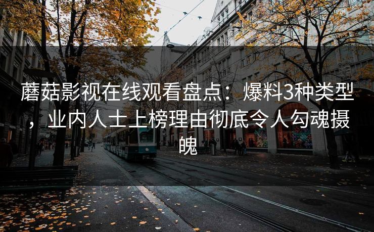 蘑菇影视在线观看盘点：爆料3种类型，业内人士上榜理由彻底令人勾魂摄魄