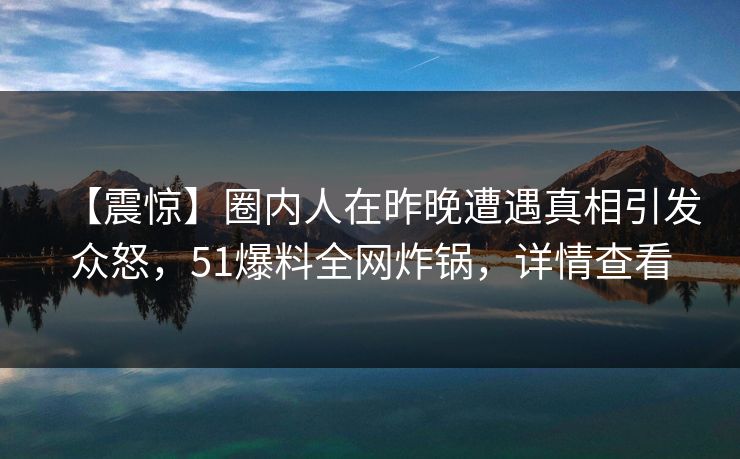【震惊】圈内人在昨晚遭遇真相引发众怒，51爆料全网炸锅，详情查看