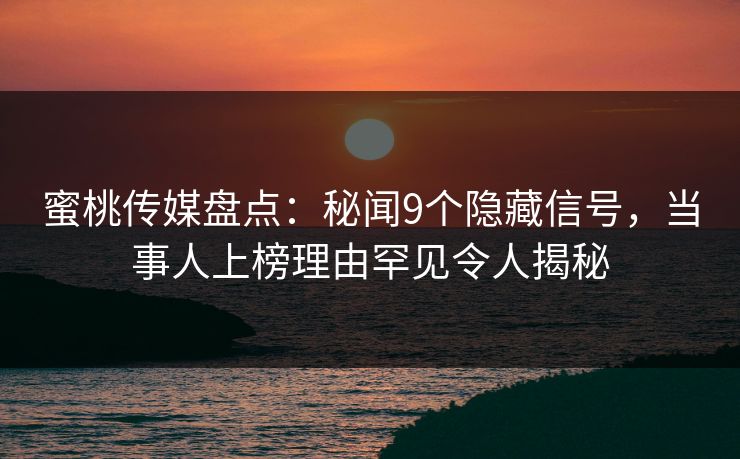 蜜桃传媒盘点：秘闻9个隐藏信号，当事人上榜理由罕见令人揭秘