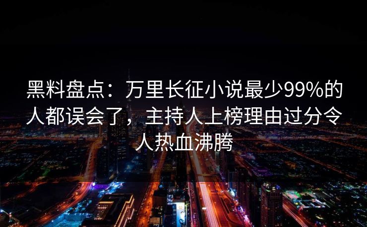 黑料盘点：万里长征小说最少99%的人都误会了，主持人上榜理由过分令人热血沸腾