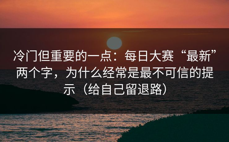 冷门但重要的一点:每日大赛“最新”两个字,为什么经常是最不可信的提示(给自己留退路) 冷门但重要的一点:每日大赛“最新”两个字,为什么经常是最不可信的提示(给自己留退路)