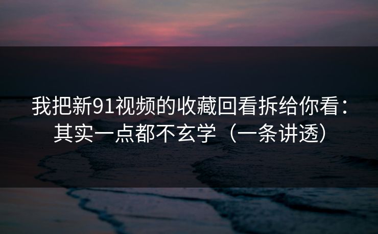我把新91视频的收藏回看拆给你看:其实一点都不玄学(一条讲透) 我把新91视频的收藏回看拆给你看:其实一点都不玄学(一条讲透)