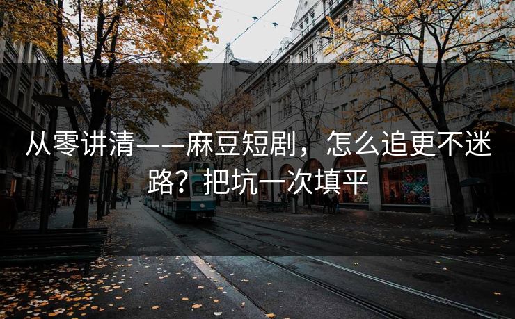 从零讲清——麻豆短剧，怎么追更不迷路？把坑一次填平