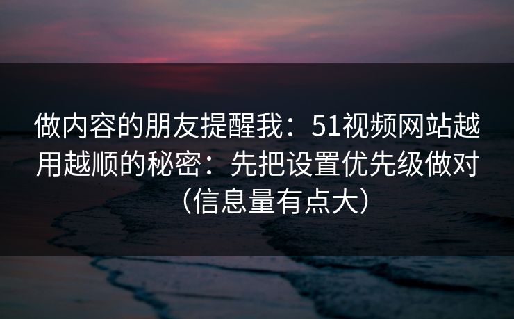 做内容的朋友提醒我：51视频网站越用越顺的秘密：先把设置优先级做对（信息量有点大）