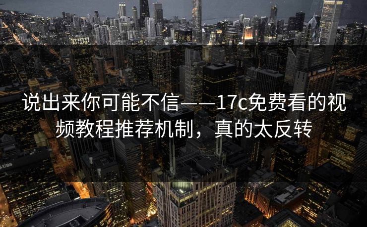 说出来你可能不信——17c免费看的视频教程推荐机制，真的太反转